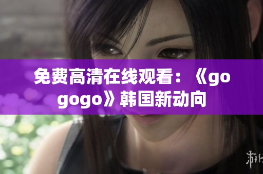 免费高清在线观看：《gogogo》韩国新动向