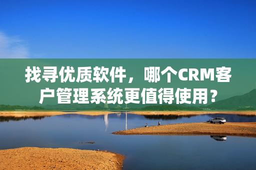 找寻优质软件，哪个CRM客户管理系统更值得使用？