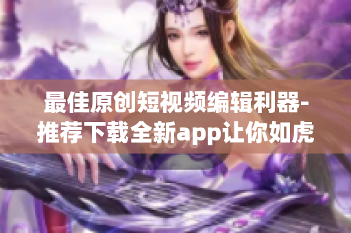 最佳原创短视频编辑利器-推荐下载全新app让你如虎添翼