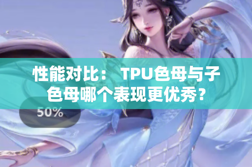 性能对比： TPU色母与子色母哪个表现更优秀？