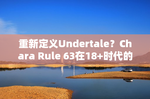 重新定义Undertale？Chara Rule 63在18+时代的角色塑造