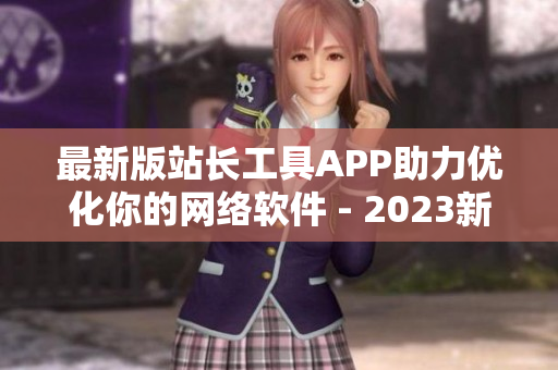 最新版站长工具APP助力优化你的网络软件 - 2023新特性介绍