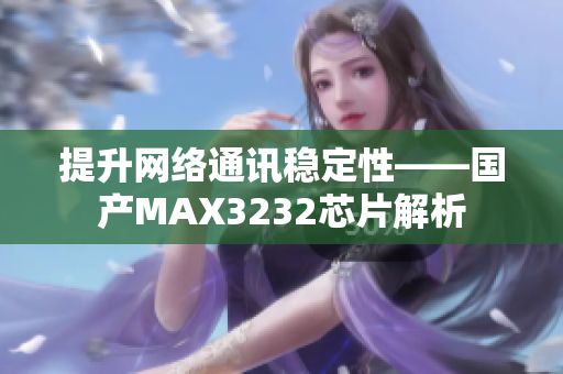 提升网络通讯稳定性——国产MAX3232芯片解析