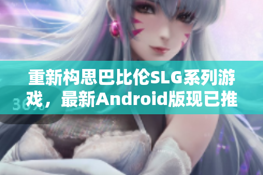 重新构思巴比伦SLG系列游戏，最新Android版现已推出