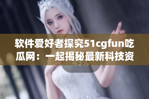 软件爱好者探究51cgfun吃瓜网：一起揭秘最新科技资讯