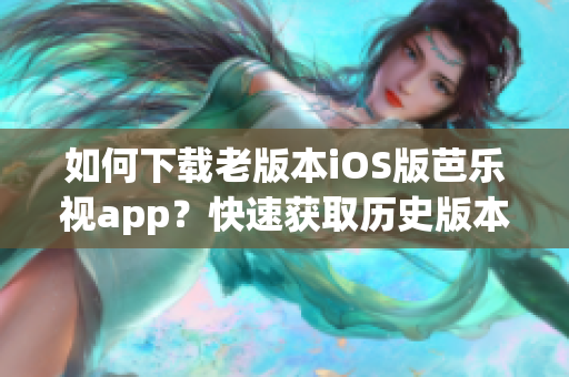 如何下载老版本iOS版芭乐视app？快速获取历史版本，让你畅享更多视听内容！