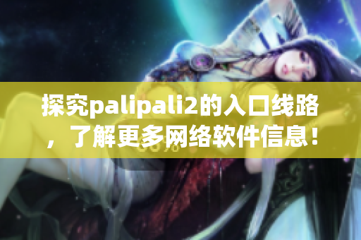 探究palipali2的入口线路，了解更多网络软件信息！