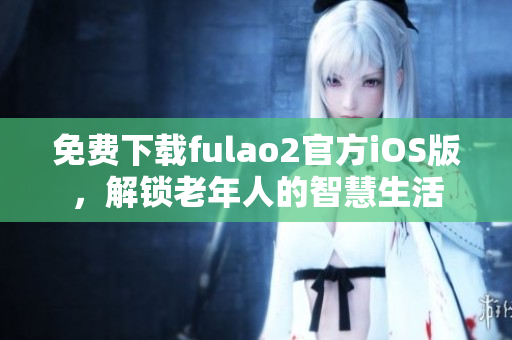 免费下载fulao2官方iOS版，解锁老年人的智慧生活