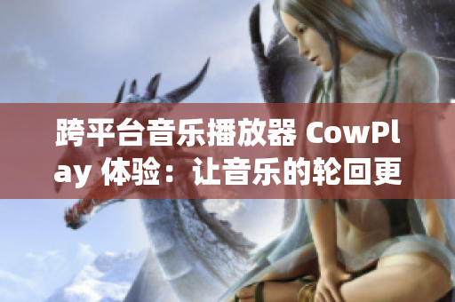 跨平台音乐播放器 CowPlay 体验：让音乐的轮回更流畅