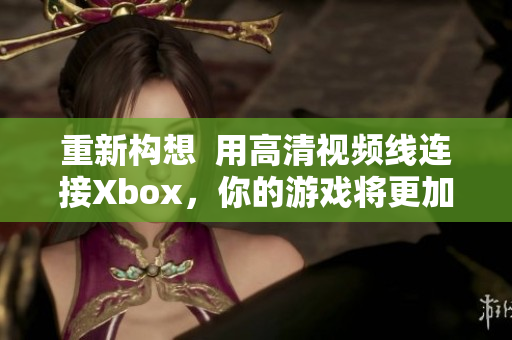 重新构想  用高清视频线连接Xbox，你的游戏将更加流畅！