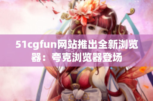 51cgfun网站推出全新浏览器：夸克浏览器登场