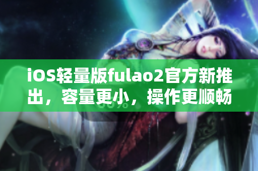 iOS轻量版fulao2官方新推出，容量更小，操作更顺畅