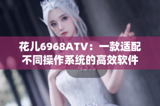 花儿6968ATV：一款适配不同操作系统的高效软件