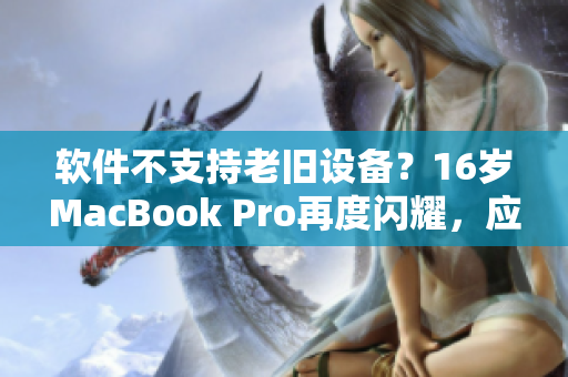 软件不支持老旧设备？16岁MacBook Pro再度闪耀，应对今日软件挑战！