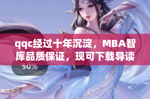 qqc经过十年沉淀，MBA智库品质保证，现可下载导读优质知识