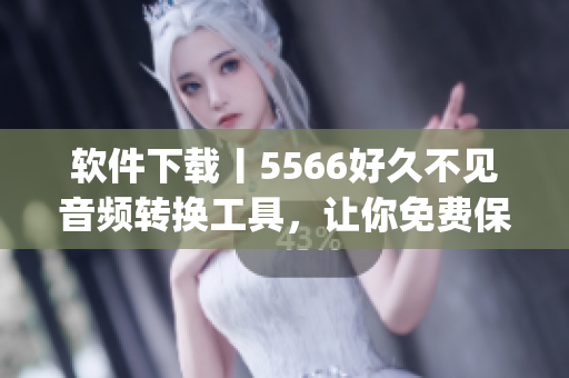 软件下载丨5566好久不见音频转换工具，让你免费保存mp3格式歌曲！