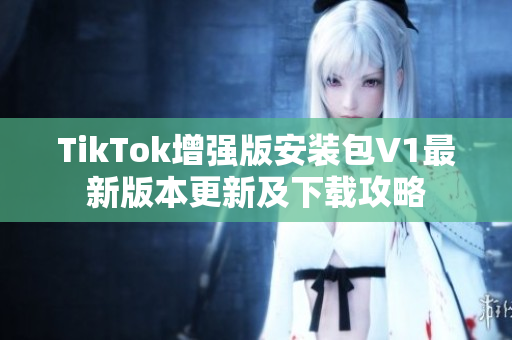 TikTok增强版安装包V1最新版本更新及下载攻略