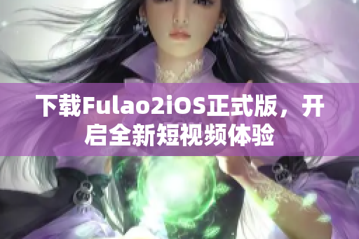 下载Fulao2iOS正式版，开启全新短视频体验