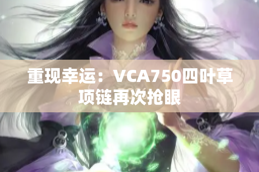 重现幸运：VCA750四叶草项链再次抢眼