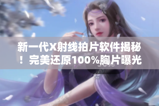 新一代X射线拍片软件揭秘！完美还原100%胸片曝光，操作简易快捷