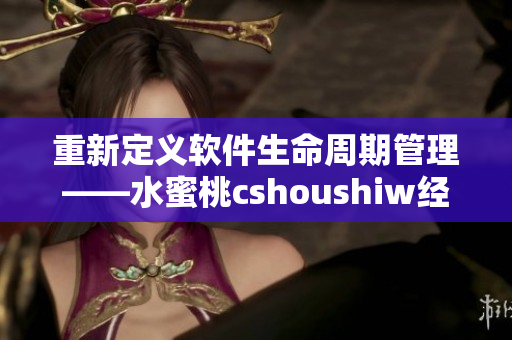 重新定义软件生命周期管理——水蜜桃cshoushiw经验分享