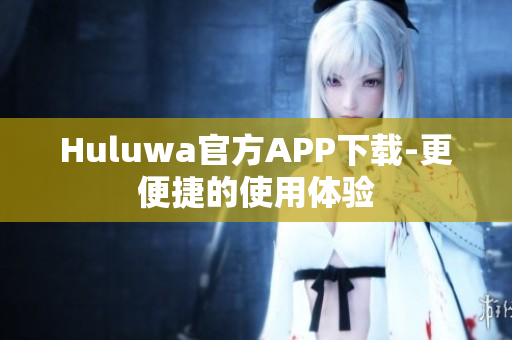 Huluwa官方APP下载-更便捷的使用体验