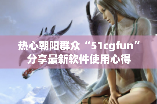 热心朝阳群众“51cgfun”分享最新软件使用心得