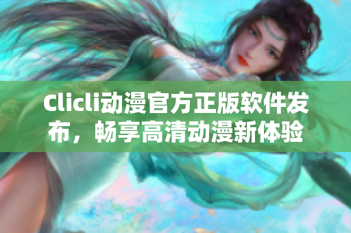 Clicli动漫官方正版软件发布，畅享高清动漫新体验