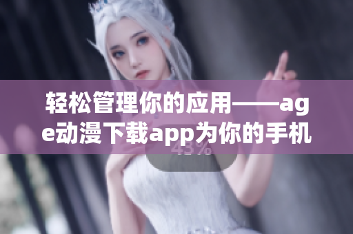 轻松管理你的应用——age动漫下载app为你的手机带来更多便利