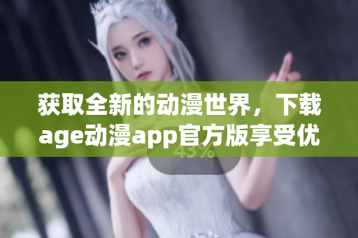 获取全新的动漫世界，下载age动漫app官方版享受优质体验