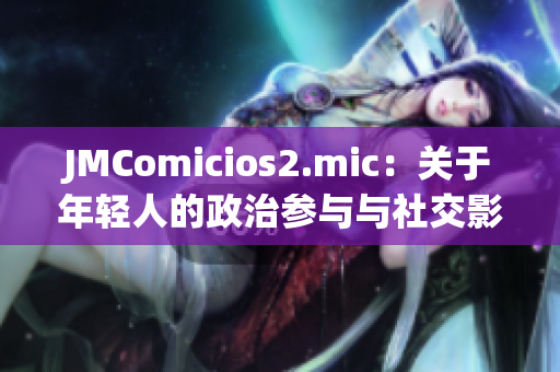 JMComicios2.mic：关于年轻人的政治参与与社交影响力