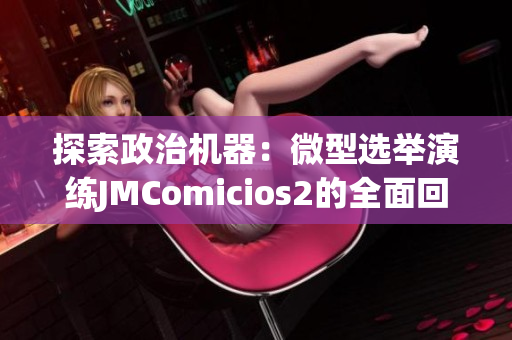 探索政治机器：微型选举演练JMComicios2的全面回顾