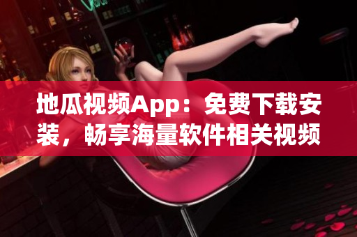 地瓜视频App：免费下载安装，畅享海量软件相关视频！