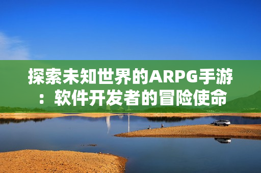 探索未知世界的ARPG手游：软件开发者的冒险使命