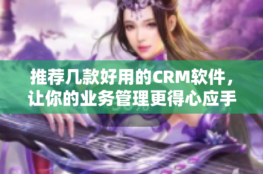 推荐几款好用的CRM软件，让你的业务管理更得心应手！