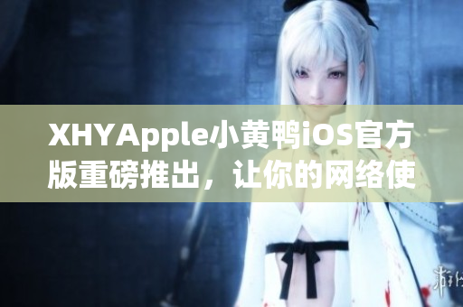 XHYApple小黄鸭iOS官方版重磅推出，让你的网络使用更畅快！