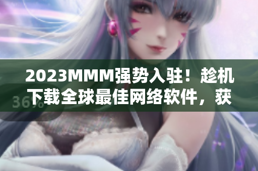 2023MMM强势入驻！趁机下载全球最佳网络软件，获取极速体验！