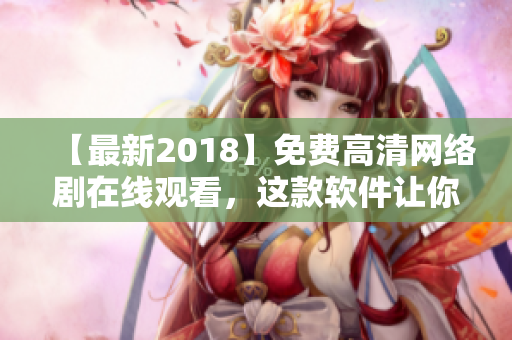 【最新2018】免费高清网络剧在线观看，这款软件让你畅享视觉盛宴！