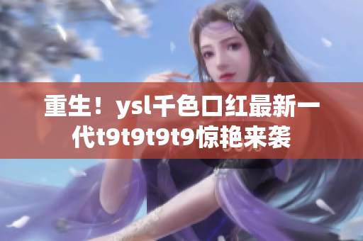 重生！ysl千色口红最新一代t9t9t9t9惊艳来袭