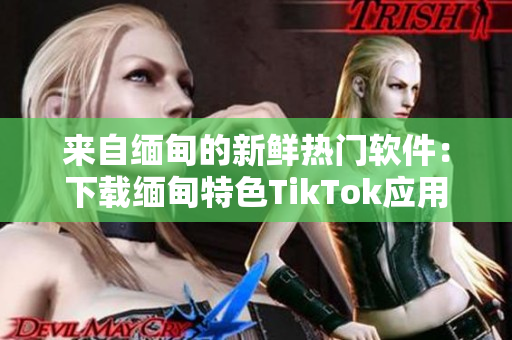 来自缅甸的新鲜热门软件：下载缅甸特色TikTok应用程序！