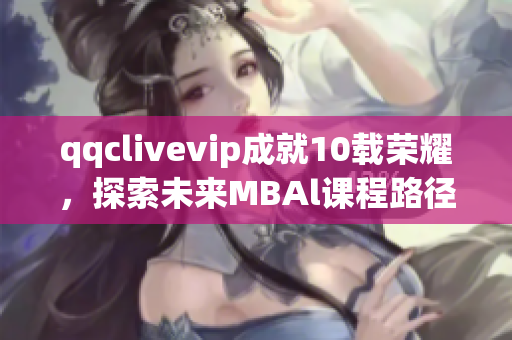 qqclivevip成就10载荣耀，探索未来MBAl课程路径