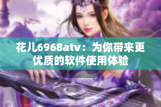 花儿6968atv：为你带来更优质的软件使用体验