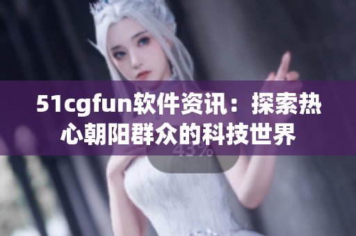 51cgfun软件资讯：探索热心朝阳群众的科技世界