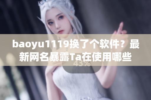 baoyu1119换了个软件？最新网名暴露Ta在使用哪些“神器”！