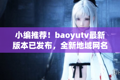 小编推荐！baoyutv最新版本已发布，全新地域网名让你观影无界限