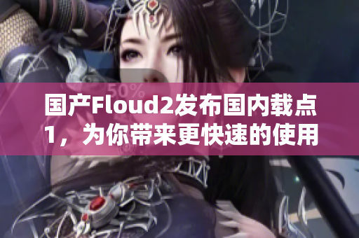 国产Floud2发布国内载点1，为你带来更快速的使用体验