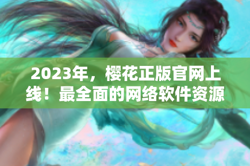 2023年，樱花正版官网上线！最全面的网络软件资源库现已推出！