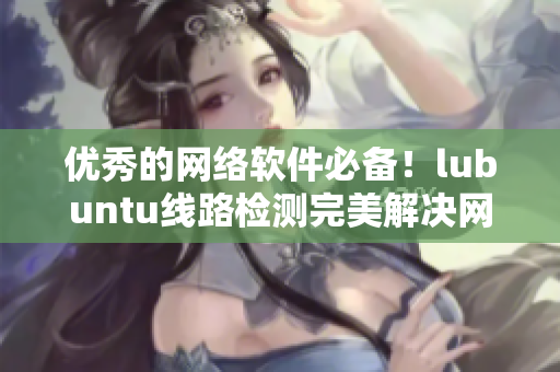 优秀的网络软件必备！lubuntu线路检测完美解决网络延时问题