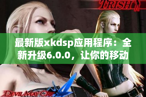 最新版xkdsp应用程序：全新升级6.0.0，让你的移动网络更加快捷畅通