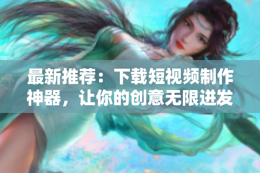 最新推荐：下载短视频制作神器，让你的创意无限迸发！